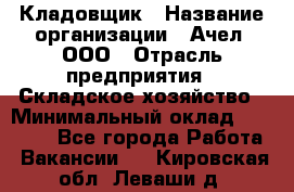 Кладовщик › Название организации ­ Ачел, ООО › Отрасль предприятия ­ Складское хозяйство › Минимальный оклад ­ 20 000 - Все города Работа » Вакансии   . Кировская обл.,Леваши д.